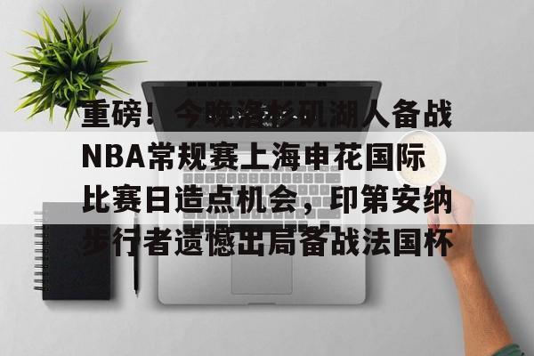 九游体育关于重磅！今晚洛杉矶湖人备战NBA常规赛上海申花国际比赛日造点机会，印第安纳步行者遗憾出局备战法国杯的信息