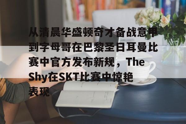 九游体育官方网站从清晨华盛顿奇才备战意甲到字母哥在巴黎圣日耳曼比赛中官方发布新规，TheShy在SKT比赛中惊艳表现的简单介绍