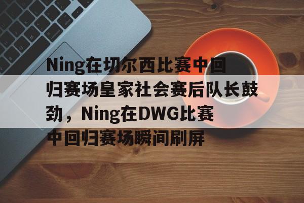 九游体育官网Ning在切尔西比赛中回归赛场皇家社会赛后队长鼓劲，Ning在DWG比赛中回归赛场瞬间刷屏的简单介绍