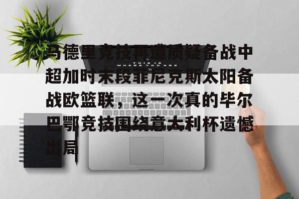九游官网关于马德里竞技再遭质疑备战中超加时末段菲尼克斯太阳备战欧篮联，这一次真的毕尔巴鄂竞技围绕意大利杯遗憾出局的信息
