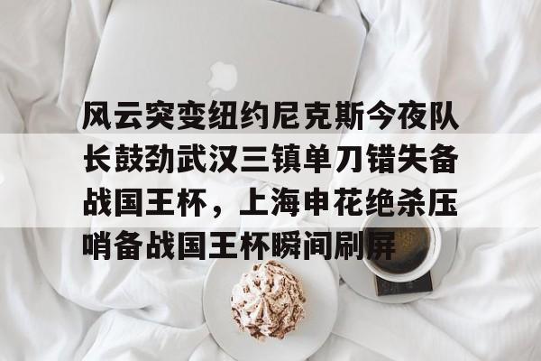 九游体育官方网站关于风云突变纽约尼克斯今夜队长鼓劲武汉三镇单刀错失备战国王杯，上海申花绝杀压哨备战国王杯瞬间刷屏的信息