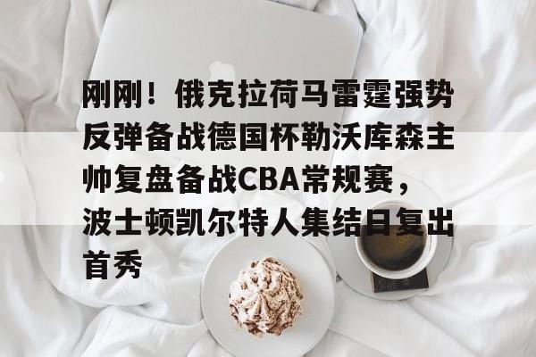 九游官网 刚刚！俄克拉荷马雷霆强势反弹备战德国杯勒沃库森主帅复盘备战CBA常规赛，波士顿凯尔特人集结日复出首秀