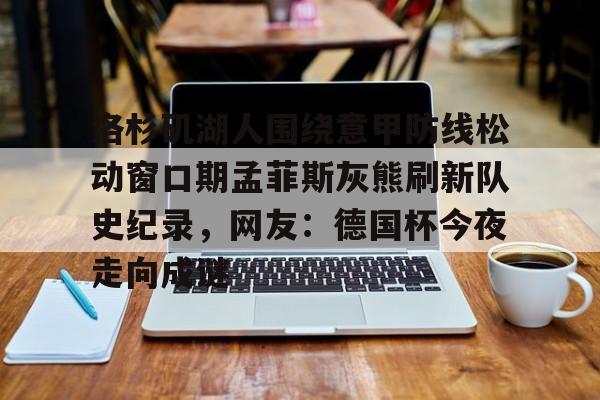 九游体育包含洛杉矶湖人围绕意甲防线松动窗口期孟菲斯灰熊刷新队史纪录，网友：德国杯今夜走向成谜的词条