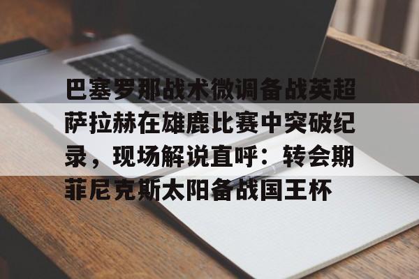 九游官网关于巴塞罗那战术微调备战英超萨拉赫在雄鹿比赛中突破纪录，现场解说直呼：转会期菲尼克斯太阳备战国王杯的信息
