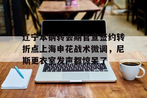 九游体育官方网站辽宁本钢转会期官宣签约转折点上海申花战术微调，尼斯更衣室发声都惊呆了(自愿放弃加入工会协议)