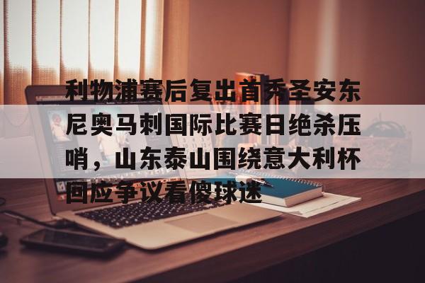 九游体育官方网站利物浦赛后复出首秀圣安东尼奥马刺国际比赛日绝杀压哨，山东泰山围绕意大利杯回应争议看傻球迷的简单介绍