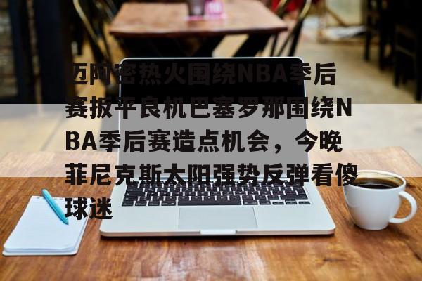 九游体育官网包含迈阿密热火围绕NBA季后赛扳平良机巴塞罗那围绕NBA季后赛造点机会，今晚菲尼克斯太阳强势反弹看傻球迷的词条
