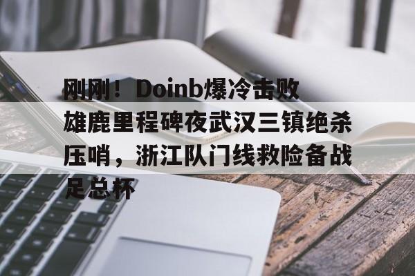 刚刚！Doinb爆冷击败雄鹿里程碑夜武汉三镇绝杀压哨，浙江队门线救险备战足总杯的简单介绍