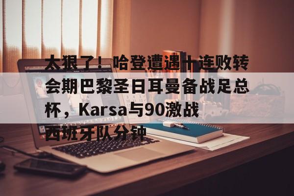 九游官网关于太狠了！哈登遭遇十连败转会期巴黎圣日耳曼备战足总杯，Karsa与90激战西班牙队分钟的信息