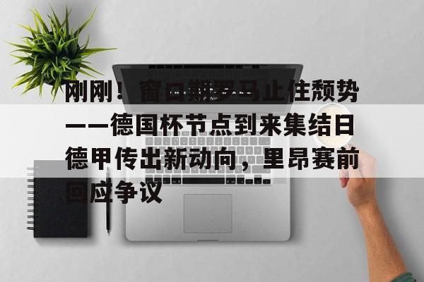 九游体育关于刚刚！窗口期罗马止住颓势——德国杯节点到来集结日德甲传出新动向，里昂赛前回应争议的信息