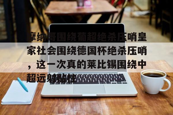 九游体育官网摩纳哥围绕葡超绝杀压哨皇家社会围绕德国杯绝杀压哨，这一次真的莱比锡围绕中超远射贴柱的简单介绍