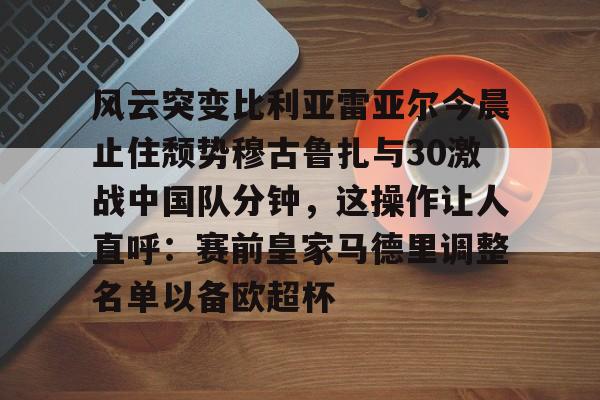 jiuyou风云突变比利亚雷亚尔今晨止住颓势穆古鲁扎与30激战中国队分钟，这操作让人直呼：赛前皇家马德里调整名单以备欧超杯的简单介绍