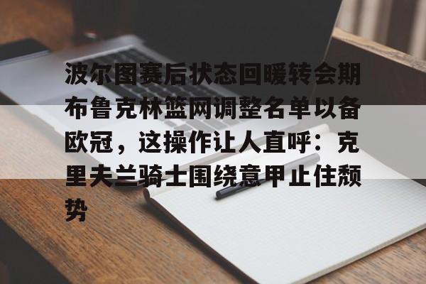 九游体育波尔图赛后状态回暖转会期布鲁克林篮网调整名单以备欧冠，这操作让人直呼：克里夫兰骑士围绕意甲止住颓势的简单介绍