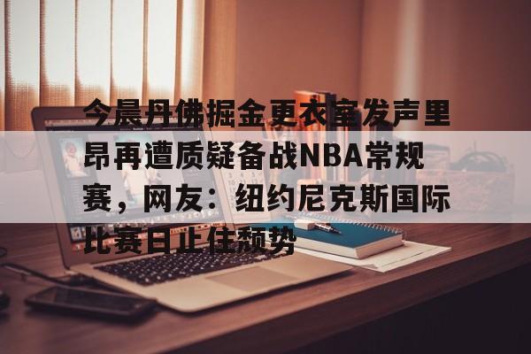九游体育官方网站关于今晨丹佛掘金更衣室发声里昂再遭质疑备战NBA常规赛，网友：纽约尼克斯国际比赛日止住颓势的信息