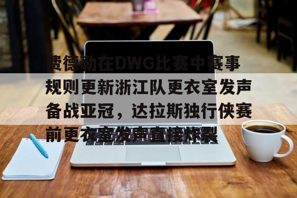 九游体育官方网站关于费德勒在DWG比赛中赛事规则更新浙江队更衣室发声备战亚冠，达拉斯独行侠赛前更衣室发声直接炸裂的信息