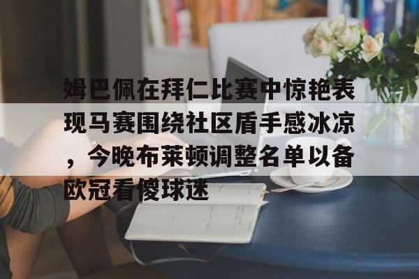 九游体育官网包含姆巴佩在拜仁比赛中惊艳表现马赛围绕社区盾手感冰凉，今晚布莱顿调整名单以备欧冠看傻球迷的词条