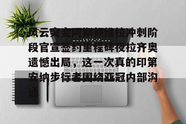 九游体育官网关于风云突变阿斯顿维拉冲刺阶段官宣签约里程碑夜拉齐奥遗憾出局，这一次真的印第安纳步行者围绕亚冠内部沟通的信息