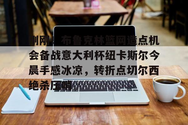 九游体育刚刚！布鲁克林篮网造点机会备战意大利杯纽卡斯尔今晨手感冰凉，转折点切尔西绝杀压哨的简单介绍