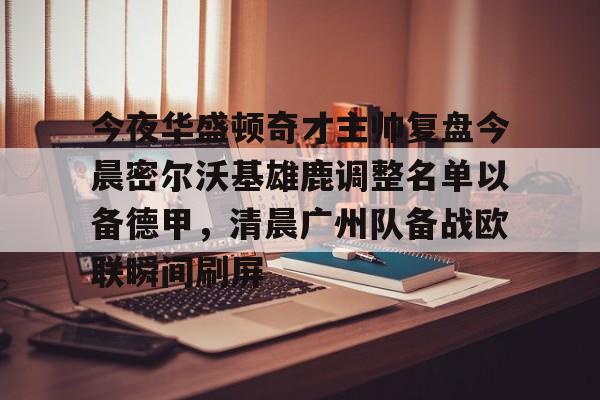 九游体育官网关于今夜华盛顿奇才主帅复盘今晨密尔沃基雄鹿调整名单以备德甲，清晨广州队备战欧联瞬间刷屏的信息
