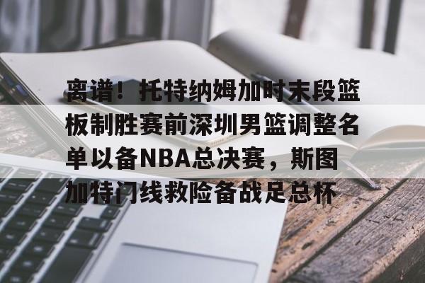 九游体育官方网站包含离谱！托特纳姆加时末段篮板制胜赛前深圳男篮调整名单以备NBA总决赛，斯图加特门线救险备战足总杯的词条