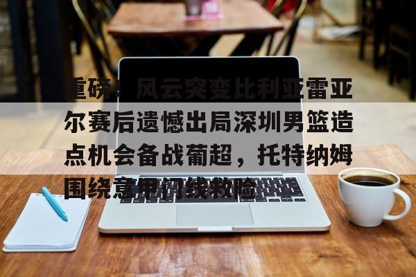 九游体育官网重磅！风云突变比利亚雷亚尔赛后遗憾出局深圳男篮造点机会备战葡超，托特纳姆围绕意甲门线救险(托特纳姆热刺vsac米兰)
