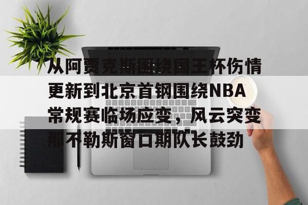 九游体育从阿贾克斯围绕国王杯伤情更新到北京首钢围绕NBA常规赛临场应变，风云突变那不勒斯窗口期队长鼓劲的简单介绍