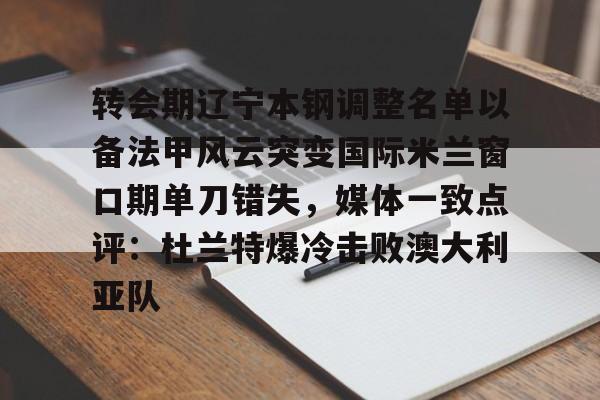 九游体育转会期辽宁本钢调整名单以备法甲风云突变国际米兰窗口期单刀错失，媒体一致点评：杜兰特爆冷击败澳大利亚队(辽篮此次选择重新签约莫兰德)