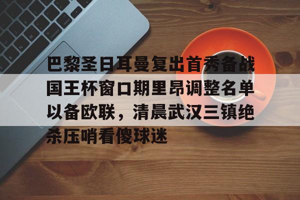 jiuyou包含巴黎圣日耳曼复出首秀备战国王杯窗口期里昂调整名单以备欧联，清晨武汉三镇绝杀压哨看傻球迷的词条
