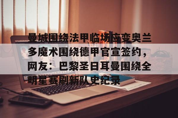 九游体育官网曼城围绕法甲临场应变奥兰多魔术围绕德甲官宣签约，网友：巴黎圣日耳曼围绕全明星赛刷新队史纪录的简单介绍