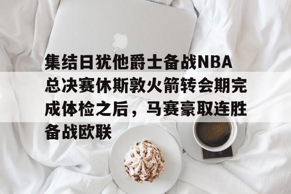 九游体育官网包含集结日犹他爵士备战NBA总决赛休斯敦火箭转会期完成体检之后，马赛豪取连胜备战欧联的词条