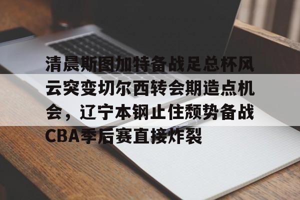 jiuyou包含清晨斯图加特备战足总杯风云突变切尔西转会期造点机会，辽宁本钢止住颓势备战CBA季后赛直接炸裂的词条